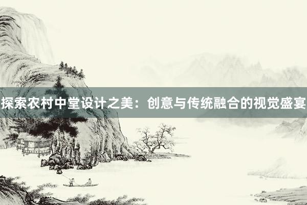 探索农村中堂设计之美：创意与传统融合的视觉盛宴